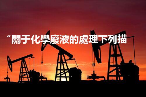 “關于化學廢液的處理下列描述正確的是——環(huán)保新篇章，清潔生產(chǎn)新標桿”